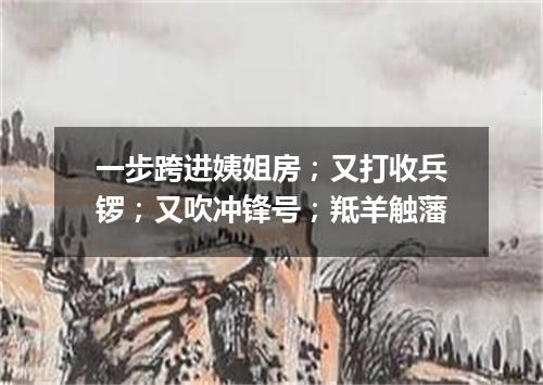 一步跨进姨姐房；又打收兵锣；又吹冲锋号；羝羊触藩