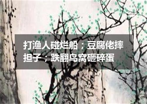 打渔人碰烂船；豆腐佬摔担子；跌翻鸟窝砸碎蛋