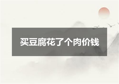 买豆腐花了个肉价钱