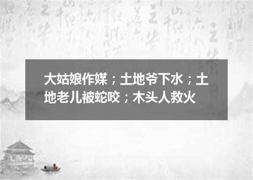 大姑娘作媒；土地爷下水；土地老儿被蛇咬；木头人救火