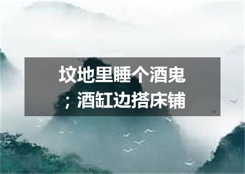 坟地里睡个酒鬼；酒缸边搭床铺