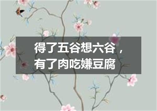 得了五谷想六谷，有了肉吃嫌豆腐