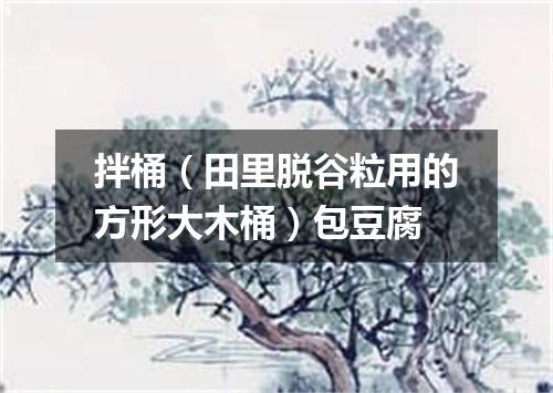 拌桶（田里脱谷粒用的方形大木桶）包豆腐