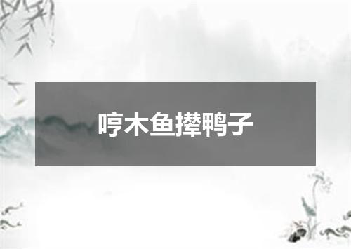 哼木鱼撵鸭子