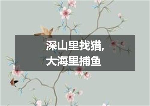 深山里找猎,大海里捕鱼