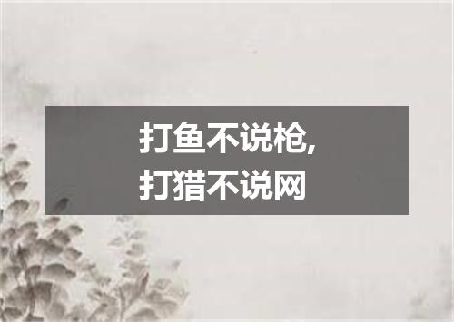 打鱼不说枪,打猎不说网