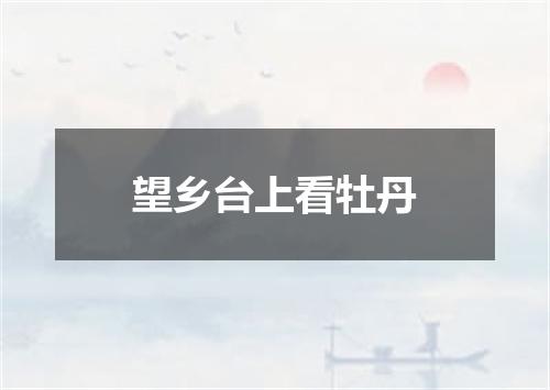 望乡台上看牡丹