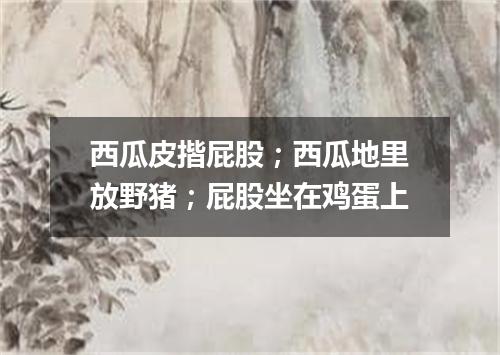 西瓜皮揩屁股；西瓜地里放野猪；屁股坐在鸡蛋上