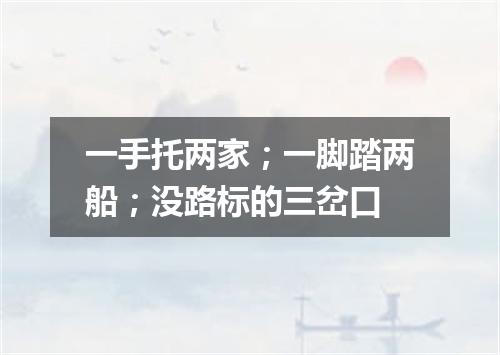 一手托两家；一脚踏两船；没路标的三岔口