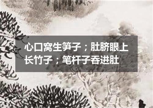 心口窝生笋子；肚脐眼上长竹子；笔杆子吞进肚