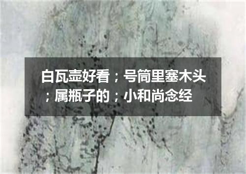 白瓦壶好看；号筒里塞木头；属瓶子的；小和尚念经
