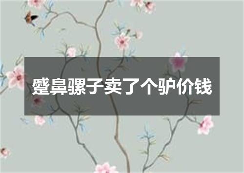 蹙鼻骡子卖了个驴价钱