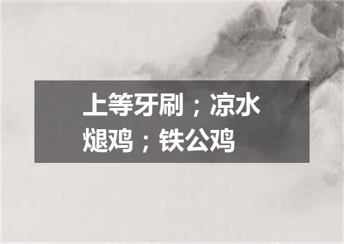 上等牙刷；凉水煺鸡；铁公鸡