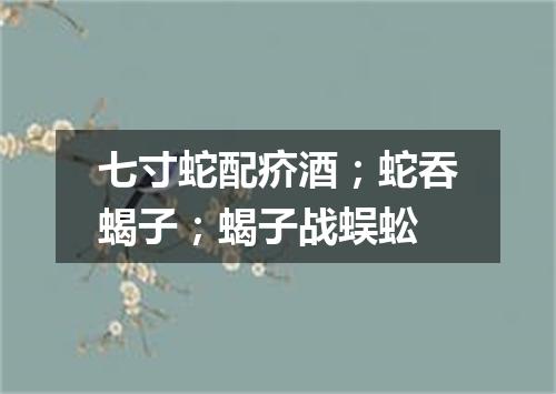 七寸蛇配疥酒；蛇吞蝎子；蝎子战蜈蚣