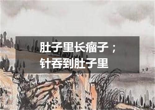 肚子里长瘤子；针吞到肚子里