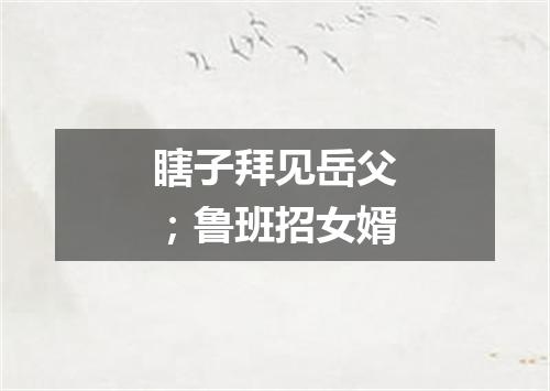 瞎子拜见岳父；鲁班招女婿