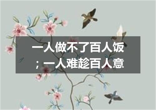 一人做不了百人饭；一人难趁百人意