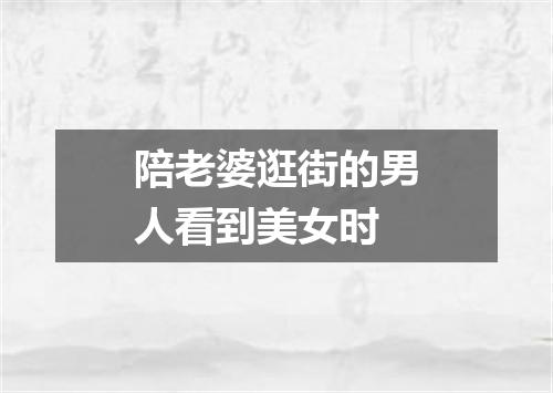 陪老婆逛街的男人看到美女时
