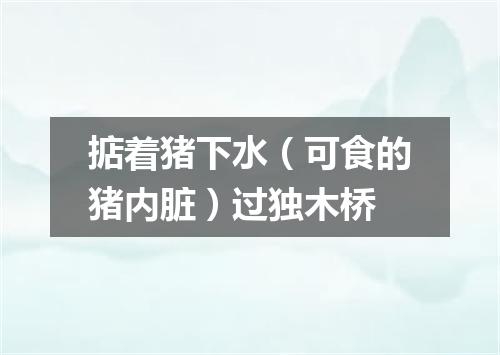 掂着猪下水（可食的猪内脏）过独木桥