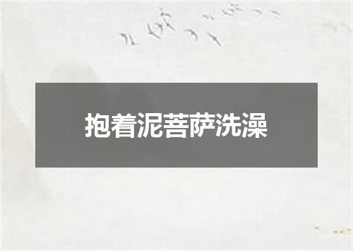 抱着泥菩萨洗澡