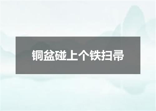 铜盆碰上个铁扫帚