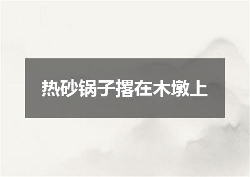热砂锅子撂在木墩上