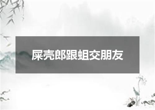 屎壳郎跟蛆交朋友