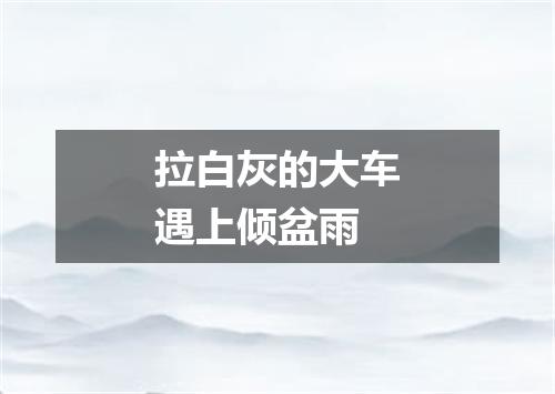 拉白灰的大车遇上倾盆雨