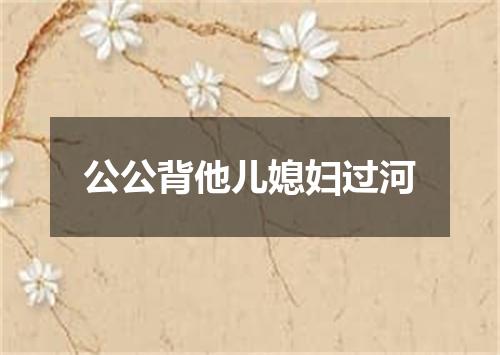 公公背他儿媳妇过河