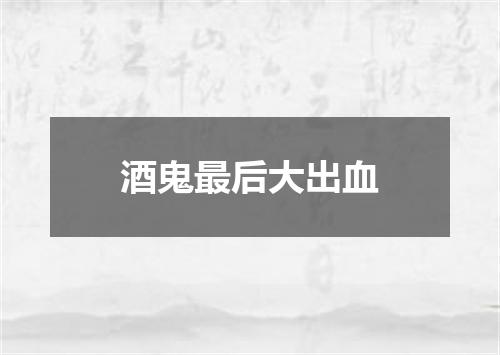 酒鬼最后大出血