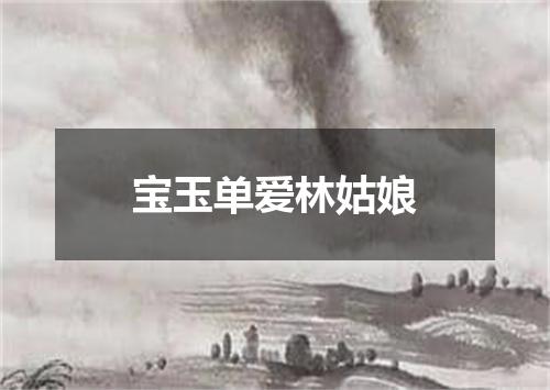 宝玉单爱林姑娘