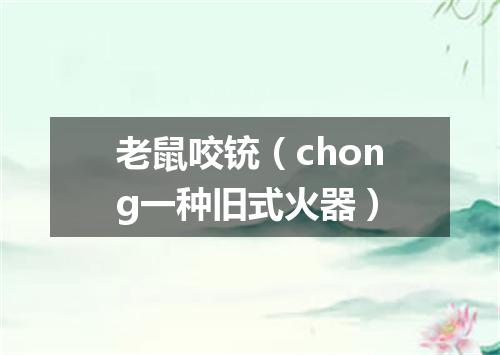 老鼠咬铳（chong一种旧式火器）
