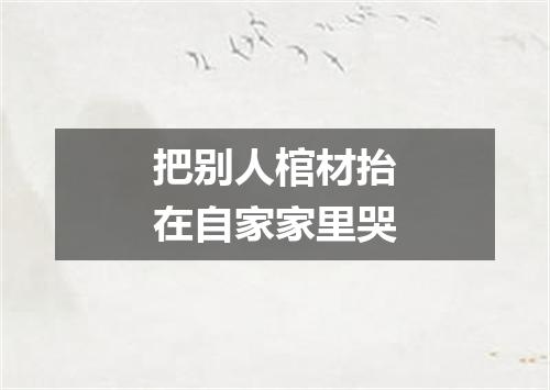 把别人棺材抬在自家家里哭