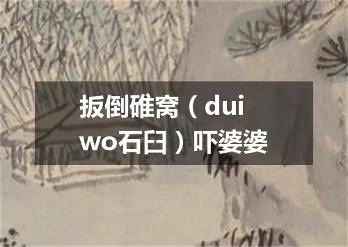 扳倒碓窝（dui wo石臼）吓婆婆