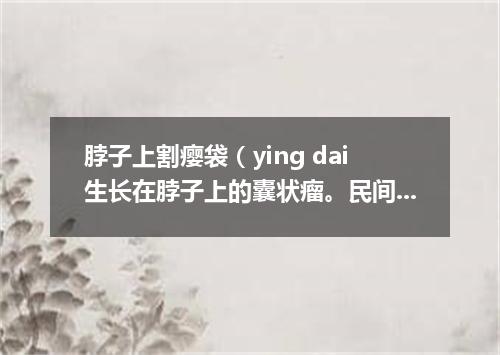 脖子上割瘿袋（ying dai生长在脖子上的囊状瘤。民间有除瘿会危及生命的说法）