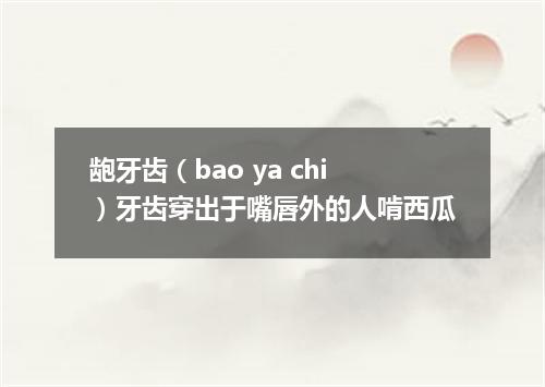 龅牙齿（bao ya chi）牙齿穿出于嘴唇外的人啃西瓜