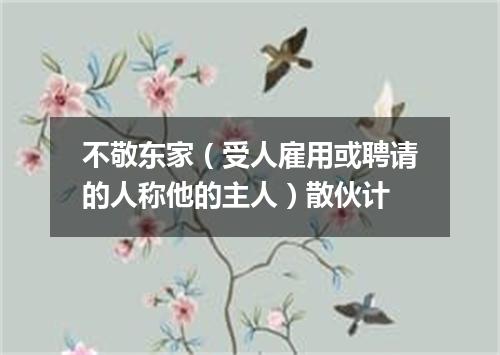 不敬东家（受人雇用或聘请的人称他的主人）散伙计