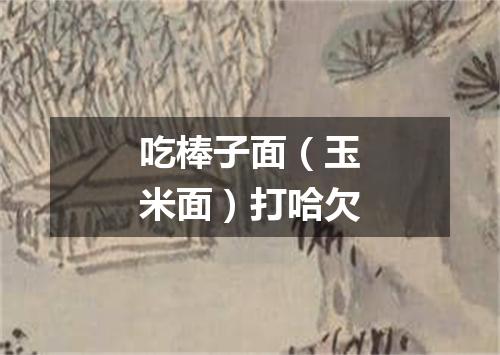 吃棒子面（玉米面）打哈欠
