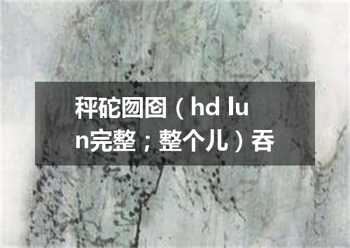 秤砣囫囵（hd lun完整；整个儿）吞
