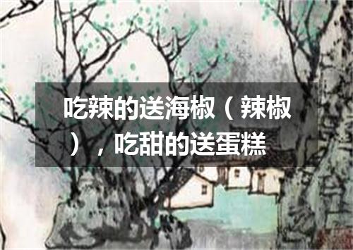 吃辣的送海椒（辣椒），吃甜的送蛋糕