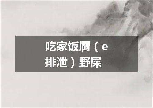 吃家饭屙（e排泄）野屎
