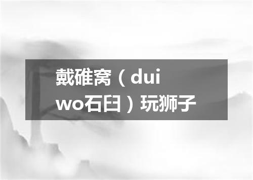 戴碓窝（dui wo石臼）玩狮子