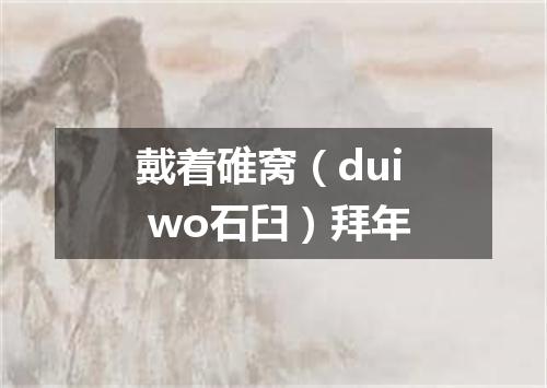 戴着碓窝（dui wo石臼）拜年