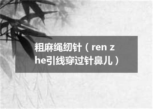 粗麻绳纫针（ren zhe引线穿过针鼻儿）