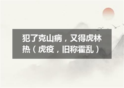 犯了克山病，又得虎林热（虎疫，旧称霍乱）