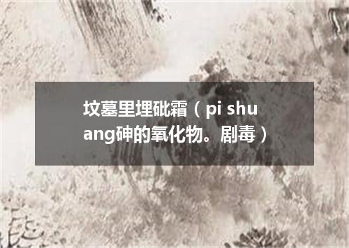 坟墓里埋砒霜（pi shuang砷的氧化物。剧毒）