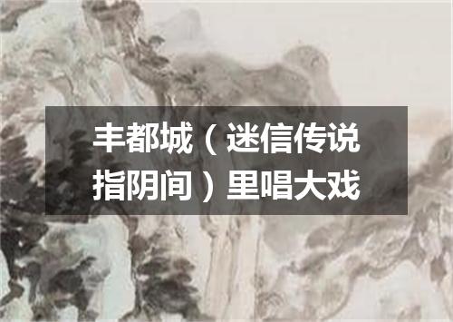 丰都城（迷信传说指阴间）里唱大戏