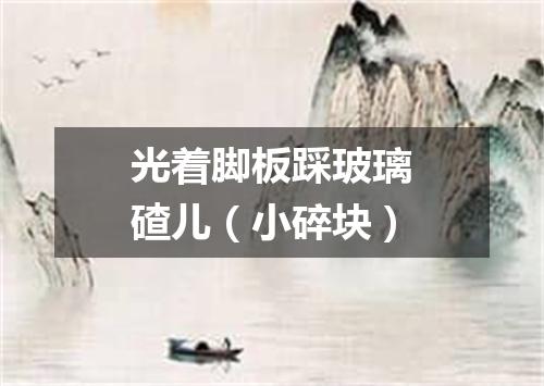 光着脚板踩玻璃碴儿（小碎块）