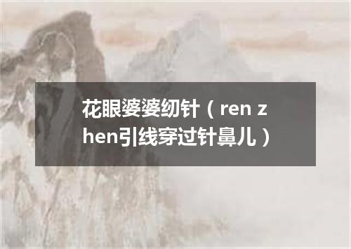 花眼婆婆纫针（ren zhen引线穿过针鼻儿）