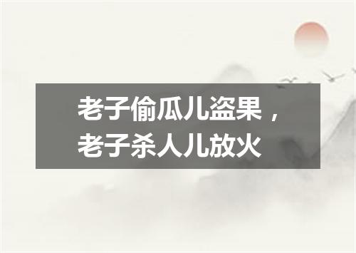 老子偷瓜儿盗果，老子杀人儿放火